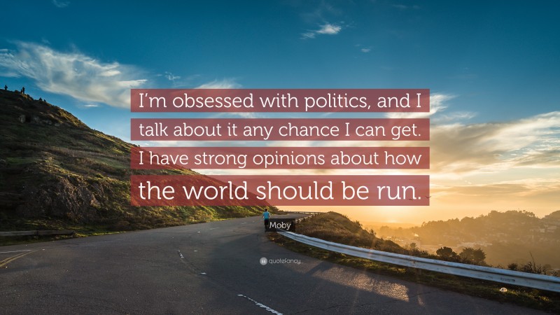 Moby Quote: “I’m obsessed with politics, and I talk about it any chance I can get. I have strong opinions about how the world should be run.”