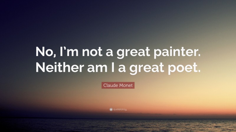 Claude Monet Quote: “No, I’m not a great painter. Neither am I a great poet.”
