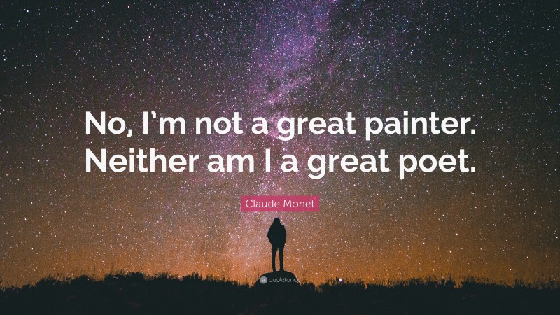 Claude Monet Quote: “No, I’m not a great painter. Neither am I a great poet.”