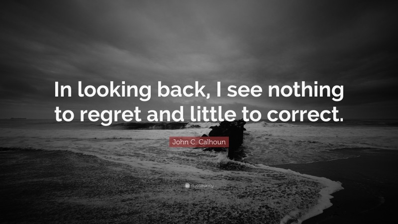 John C. Calhoun Quote: “In looking back, I see nothing to regret and little to correct.”