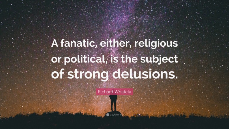 Richard Whately Quote: “A fanatic, either, religious or political, is the subject of strong delusions.”