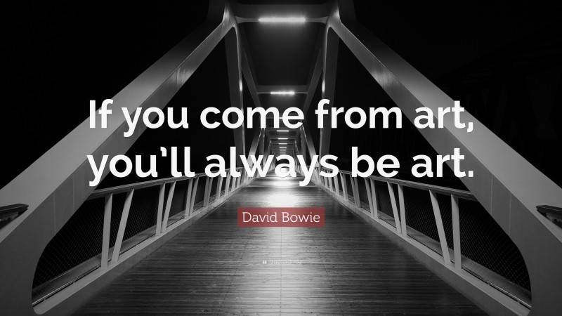 David Bowie Quote: “If you come from art, you’ll always be art.”