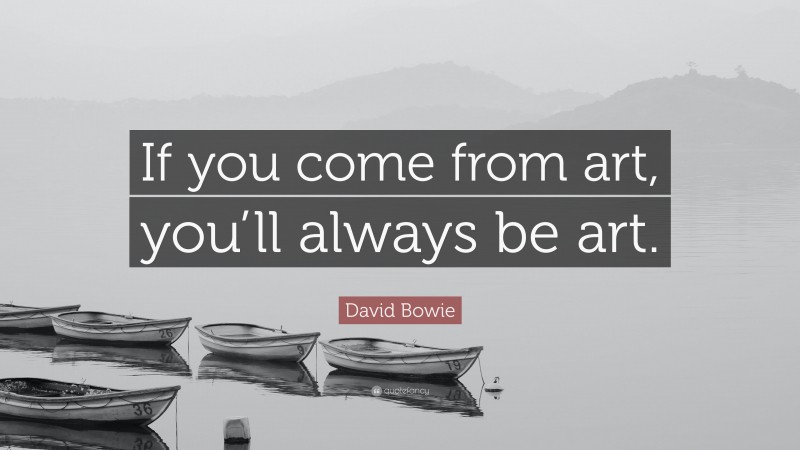 David Bowie Quote: “If you come from art, you’ll always be art.”