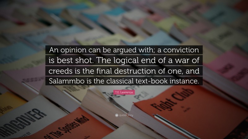 T.E. Lawrence Quote: “An opinion can be argued with; a conviction is best shot. The logical end of a war of creeds is the final destruction of one, and Salammbo is the classical text-book instance.”