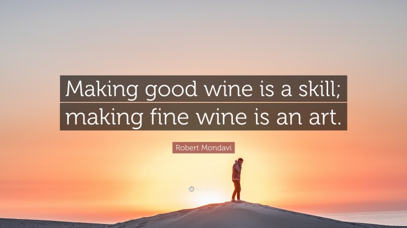 Robert Mondavi Quote: “Making good wine is a skill; making fine wine is an art.”
