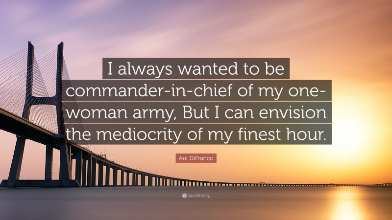 Ani DiFranco Quote: “I always wanted to be commander-in-chief of my one-woman army, But I can envision the mediocrity of my finest hour.”
