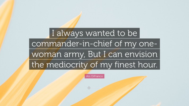 Ani DiFranco Quote: “I always wanted to be commander-in-chief of my one-woman army, But I can envision the mediocrity of my finest hour.”