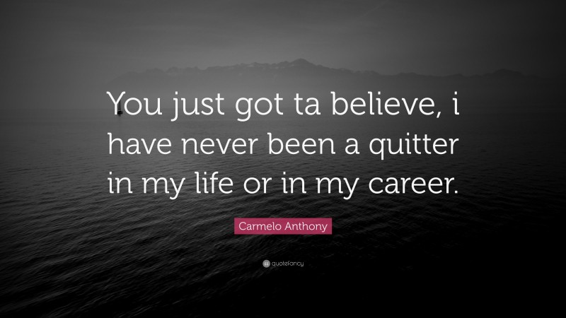 Carmelo Anthony Quote: “You just got ta believe, i have never been a quitter in my life or in my career.”