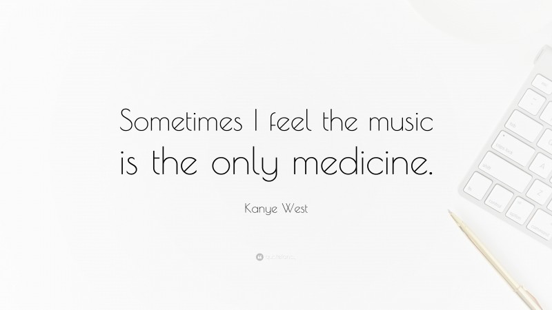 Kanye West Quote: “Sometimes I feel the music is the only medicine.”