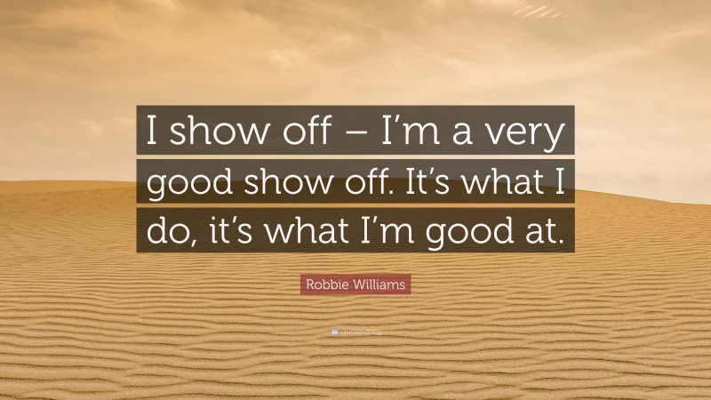 Robbie Williams Quote: “I show off – I’m a very good show off. It’s what I do, it’s what I’m good at.”