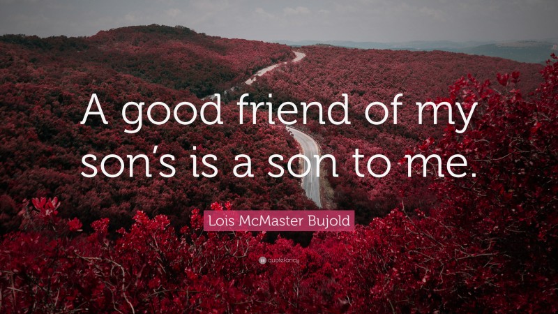 Lois McMaster Bujold Quote: “A good friend of my son’s is a son to me.”