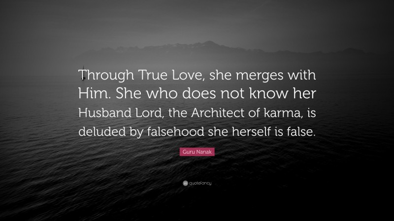 Guru Nanak Quote: “Through True Love, she merges with Him. She who does not know her Husband Lord, the Architect of karma, is deluded by falsehood she herself is false.”