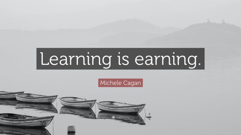 Michele Cagan Quote: “Learning is earning.”