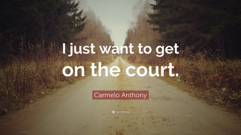 Carmelo Anthony Quote: “I just want to get on the court.”