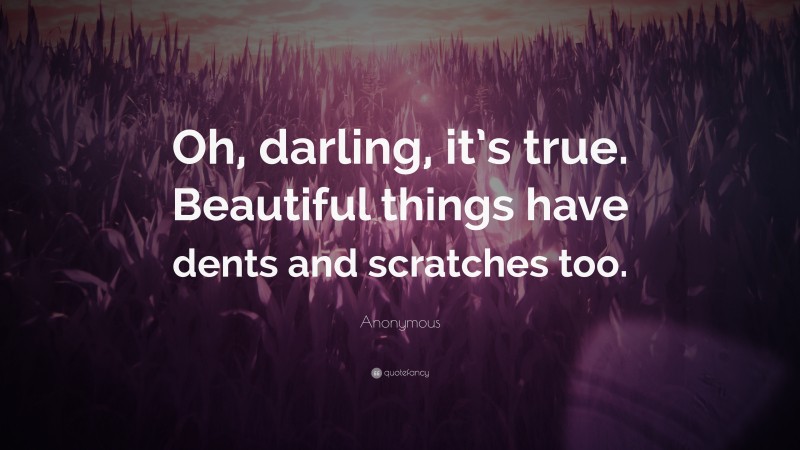 Anonymous Quote: “Oh, darling, it’s true. Beautiful things have dents and scratches too.”