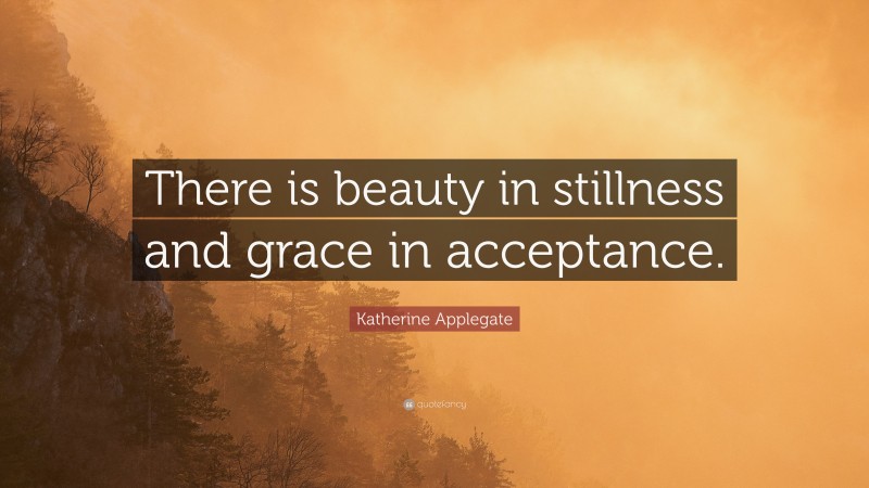 Katherine Applegate Quote: “There is beauty in stillness and grace in acceptance.”