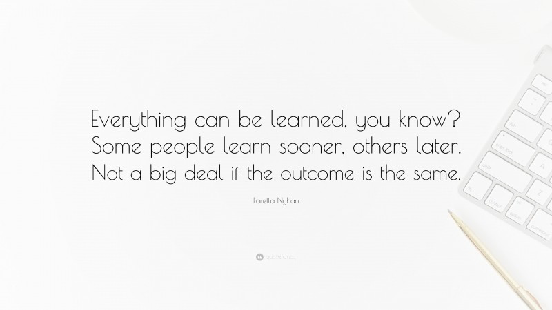 Loretta Nyhan Quote: “Everything can be learned, you know? Some people learn sooner, others later. Not a big deal if the outcome is the same.”