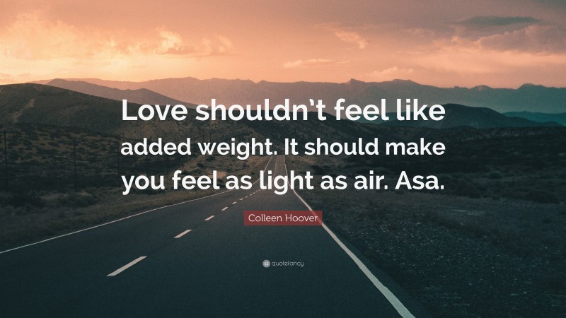 Colleen Hoover Quote: “Love shouldn’t feel like added weight. It should make you feel as light as air. Asa.”