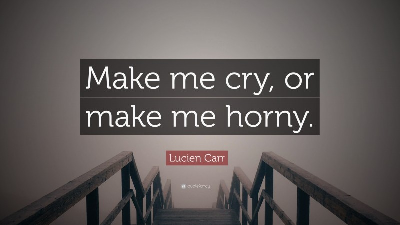 Lucien Carr Quote: “Make me cry, or make me horny.”