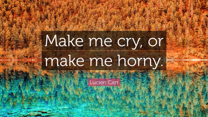 Lucien Carr Quote: “Make me cry, or make me horny.”
