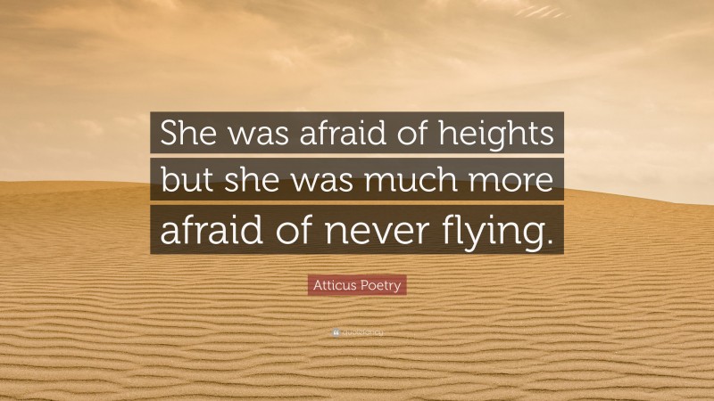 Atticus Poetry Quote: “She was afraid of heights but she was much more afraid of never flying.”