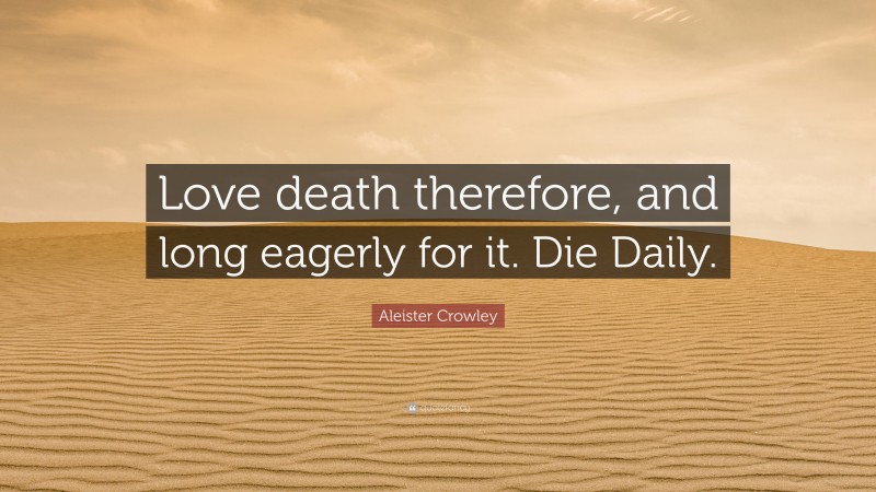 Aleister Crowley Quote: “Love death therefore, and long eagerly for it. Die Daily.”