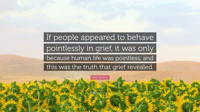 Sally Rooney Quote: “If people appeared to behave pointlessly in grief, it was only because human life was pointless, and this was the truth that grief revealed.”