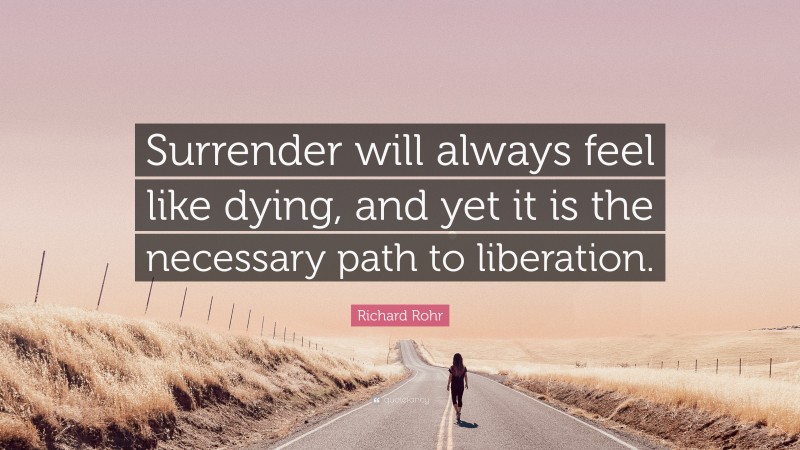 Richard Rohr Quote: “Surrender will always feel like dying, and yet it is the necessary path to liberation.”