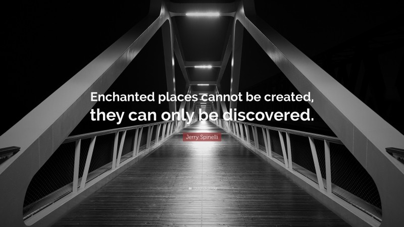 Jerry Spinelli Quote: “Enchanted places cannot be created, they can only be discovered.”