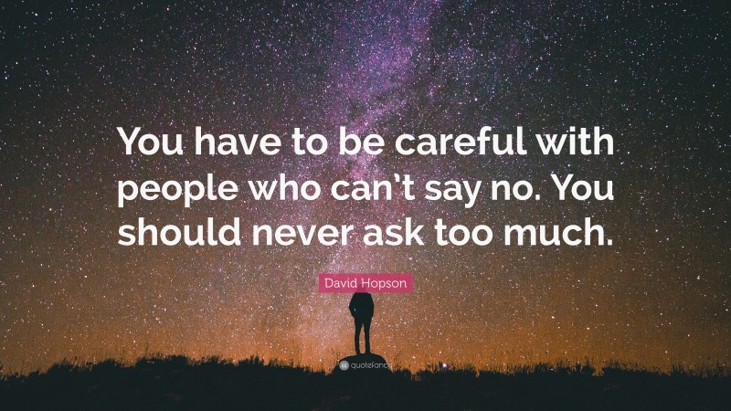 David Hopson Quote: “You have to be careful with people who can’t say no. You should never ask too much.”