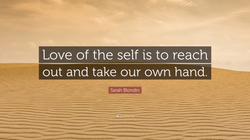 Sarah Blondin Quote: “Love of the self is to reach out and take our own hand.”