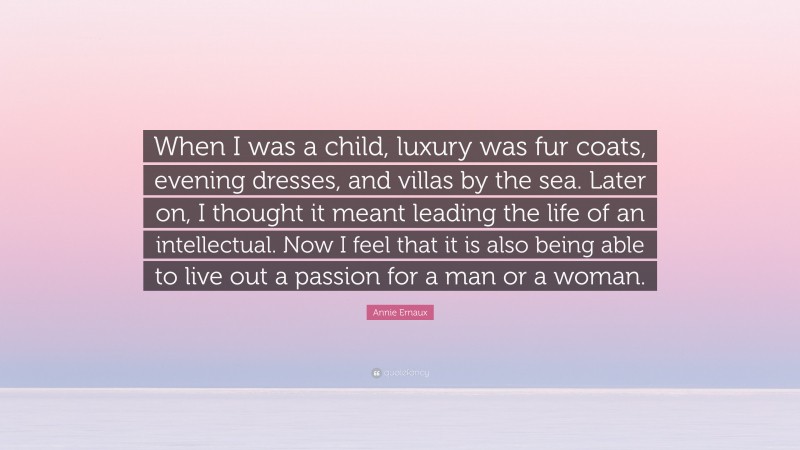 Annie Ernaux Quote: “When I was a child, luxury was fur coats, evening dresses, and villas by the sea. Later on, I thought it meant leading the life of an intellectual. Now I feel that it is also being able to live out a passion for a man or a woman.”
