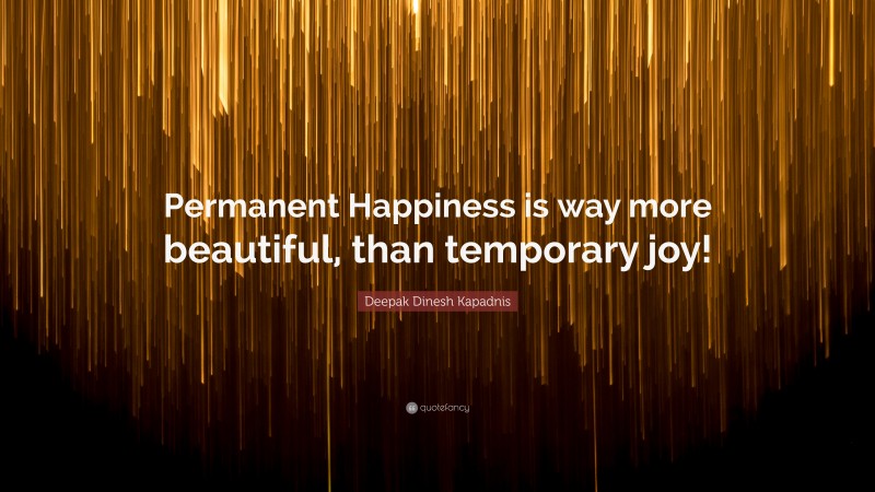Deepak Dinesh Kapadnis Quote: “Permanent Happiness is way more beautiful, than temporary joy!”