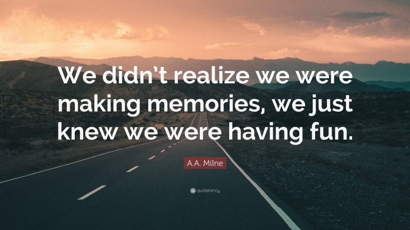 A.A. Milne Quote: “We didn’t realize we were making memories, we just knew we were having fun.”