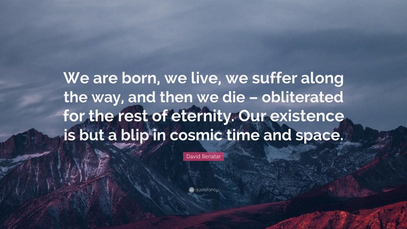 David Benatar Quote: “We are born, we live, we suffer along the way, and then we die – obliterated for the rest of eternity. Our existence is but a blip in cosmic time and space.”