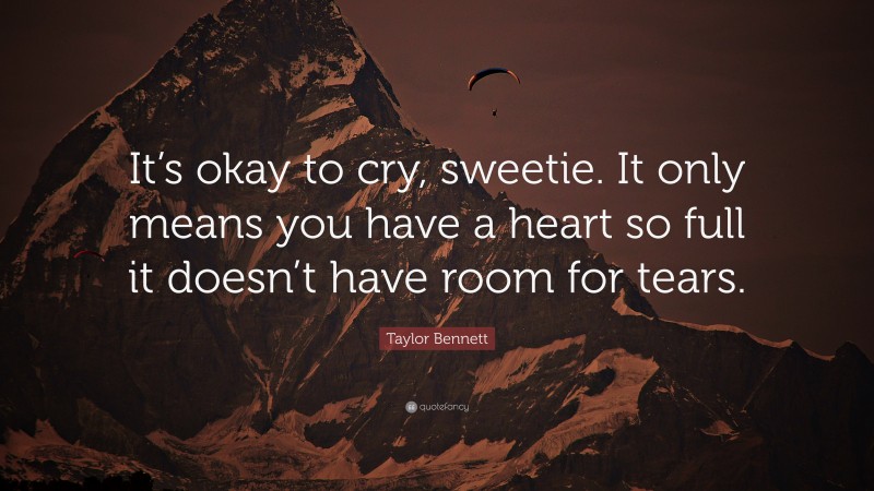 Taylor Bennett Quote: “It’s okay to cry, sweetie. It only means you have a heart so full it doesn’t have room for tears.”