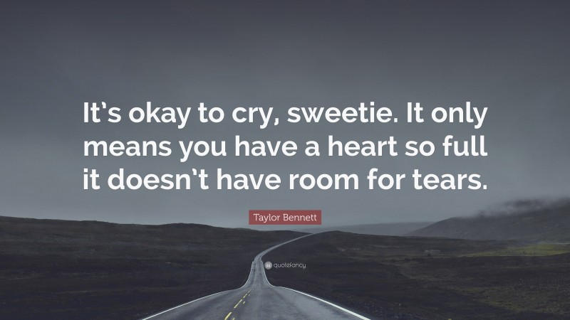 Taylor Bennett Quote: “It’s okay to cry, sweetie. It only means you have a heart so full it doesn’t have room for tears.”