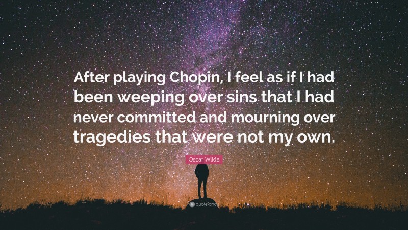 Oscar Wilde Quote: “After playing Chopin, I feel as if I had been weeping over sins that I had never committed and mourning over tragedies that were not my own.”
