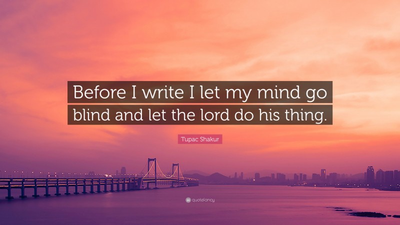 Tupac Shakur Quote: “Before I write I let my mind go blind and let the lord do his thing.”