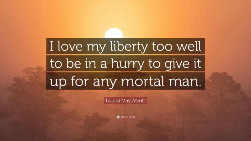 Louisa May Alcott Quote: “I love my liberty too well to be in a hurry to give it up for any mortal man.”