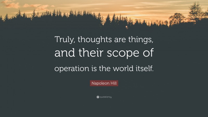 Napoleon Hill Quote: “Truly, thoughts are things, and their scope of operation is the world itself.”