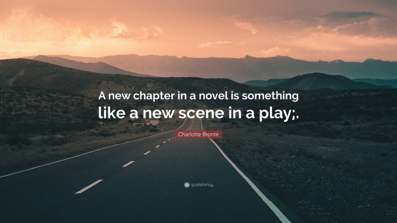 Charlotte Brontë Quote: “A new chapter in a novel is something like a new scene in a play;.”