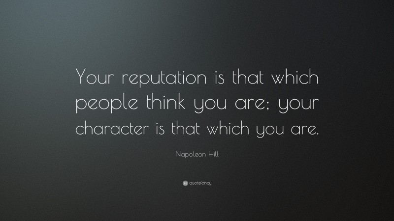 Napoleon Hill Quote: “Your reputation is that which people think you are; your character is that which you are.”