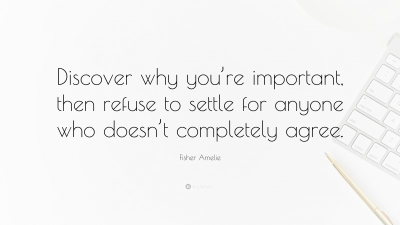 Fisher Amelie Quote: “Discover why you’re important, then refuse to settle for anyone who doesn’t completely agree.”
