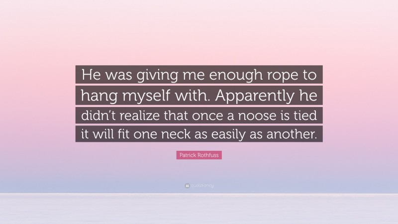 Patrick Rothfuss Quote: “He was giving me enough rope to hang myself with. Apparently he didn’t realize that once a noose is tied it will fit one neck as easily as another.”