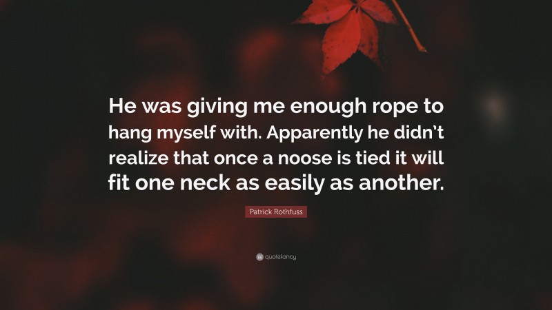 Patrick Rothfuss Quote: “He was giving me enough rope to hang myself with. Apparently he didn’t realize that once a noose is tied it will fit one neck as easily as another.”