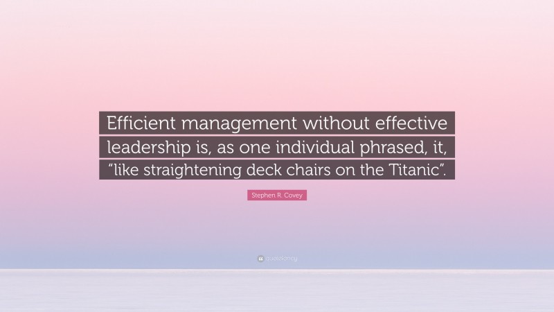 Stephen R. Covey Quote: “Efficient management without effective leadership is, as one individual phrased, it, “like straightening deck chairs on the Titanic”.”