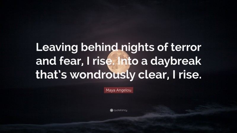 Maya Angelou Quote: “Leaving behind nights of terror and fear, I rise. Into a daybreak that’s wondrously clear, I rise.”