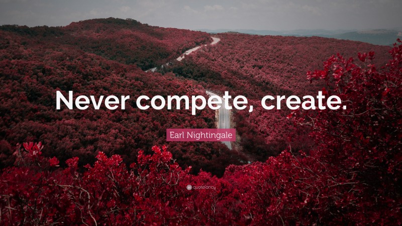 Earl Nightingale Quote: “Never compete, create.”