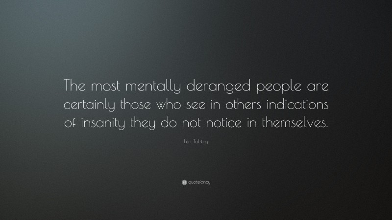 Leo Tolstoy Quote: “The most mentally deranged people are certainly those who see in others indications of insanity they do not notice in themselves.”
